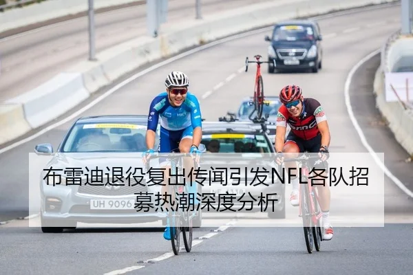 布雷迪退役复出传闻引发NFL各队招募热潮深度分析