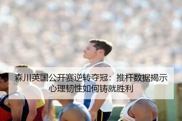 森川英国公开赛逆转夺冠：推杆数据揭示心理韧性如何铸就胜利